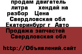 продам двигатель 2литра vvt хендай на разбор › Цена ­ 20 000 - Свердловская обл., Екатеринбург г. Авто » Продажа запчастей   . Свердловская обл.